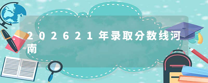 202621年录取分数线河南