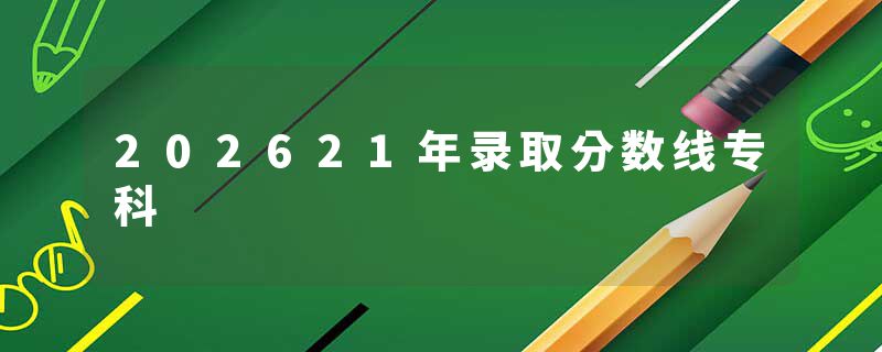 202621年录取分数线专科