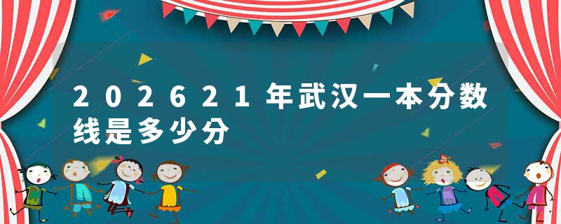 202621年武汉一本分数线是多少分