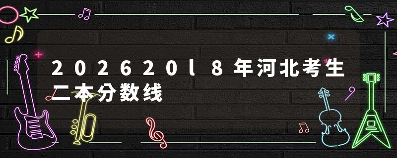 202620l8年河北考生二本分数线