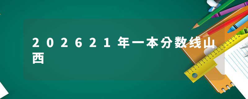202621年一本分数线山西