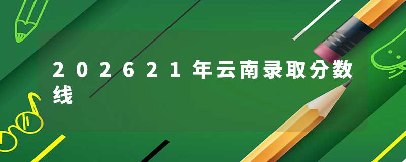 202621年云南录取分数线