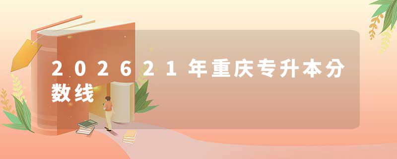 202621年重庆专升本分数线