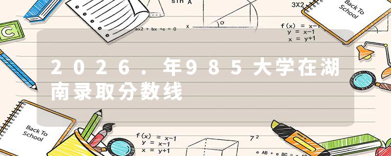 2026.年985大学在湖南录取分数线