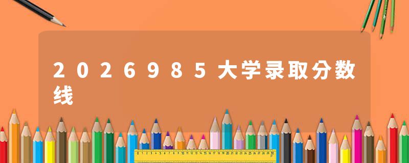 2026985大学录取分数线