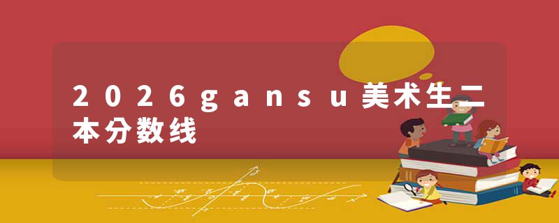 2026gansu美术生二本分数线
