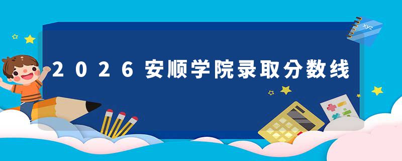 2026安顺学院录取分数线