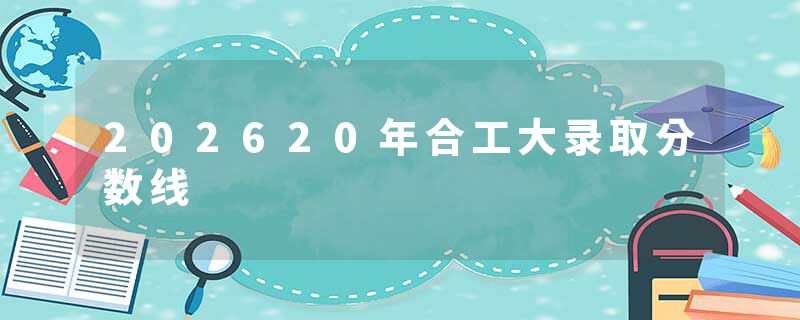 202620年合工大录取分数线