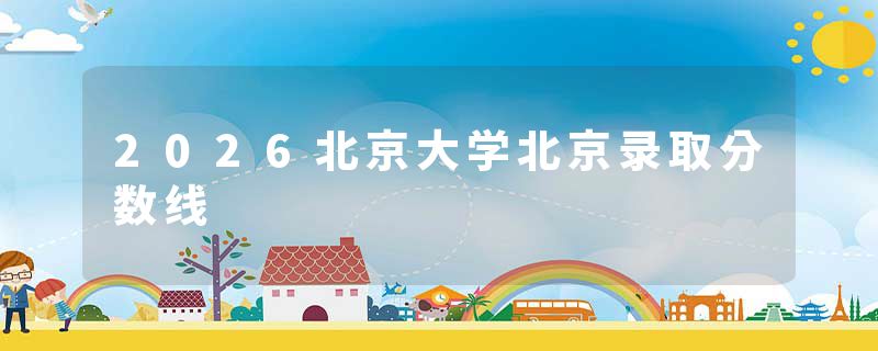 2026北京大学北京录取分数线