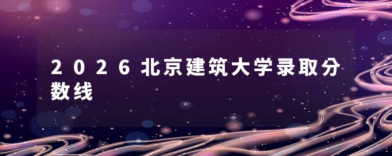 2026北京建筑大学录取分数线