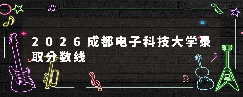2026成都电子科技大学录取分数线