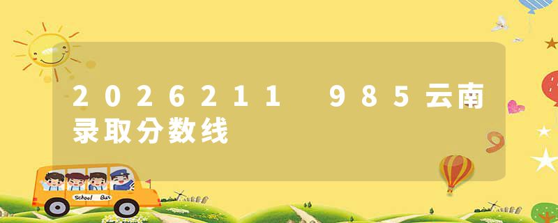 2026211 985云南录取分数线