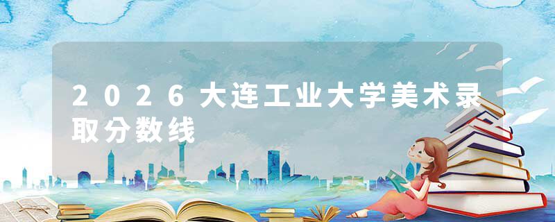2026大连工业大学美术录取分数线