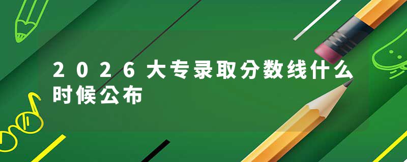 2026大专录取分数线什么时候公布