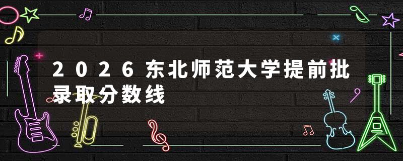 2026东北师范大学提前批录取分数线