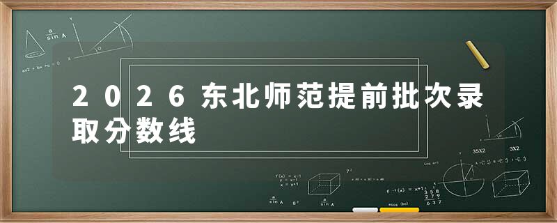 2026东北师范提前批次录取分数线