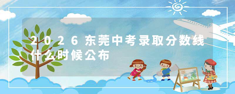 2026东莞中考录取分数线什么时候公布