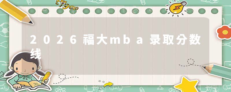 2026福大mba录取分数线