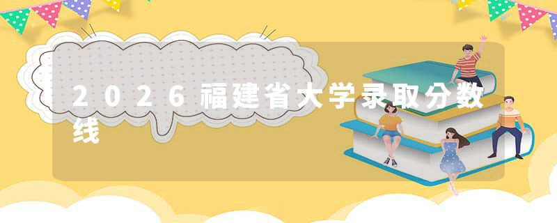 2026福建省大学录取分数线