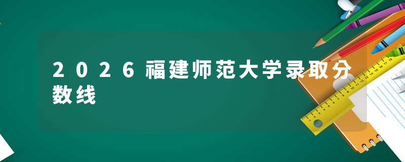 2026福建师范大学录取分数线