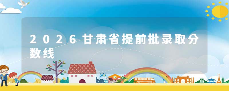 2026甘肃省提前批录取分数线
