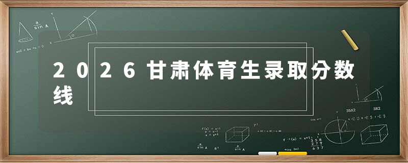 2026甘肃体育生录取分数线