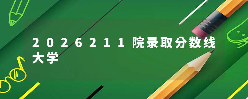 2026211院录取分数线大学