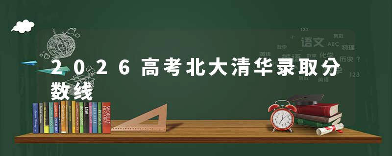 2026高考北大清华录取分数线