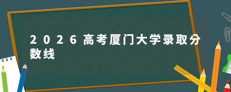 2026高考厦门大学录取分数线