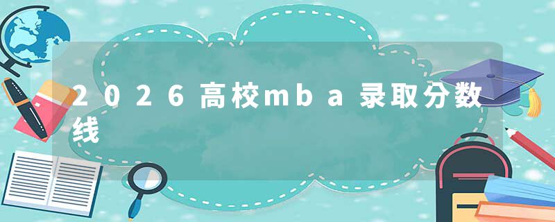 2026高校mba录取分数线