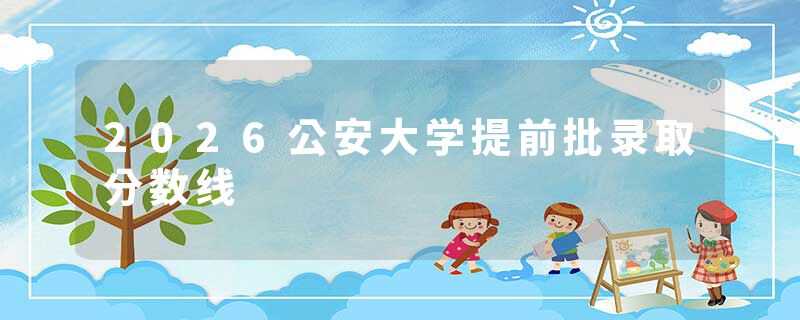2026公安大学提前批录取分数线