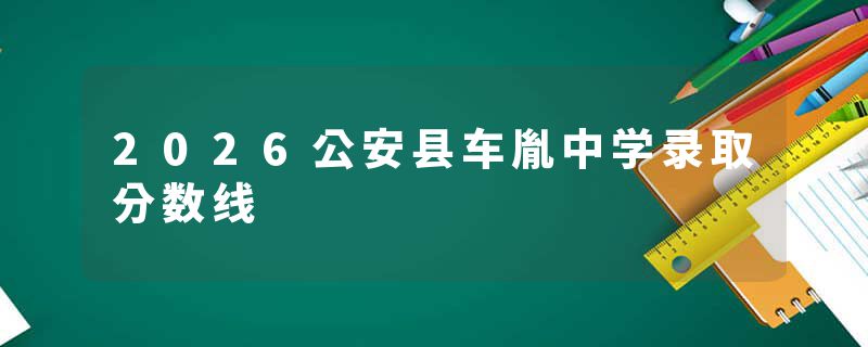 2026公安县车胤中学录取分数线