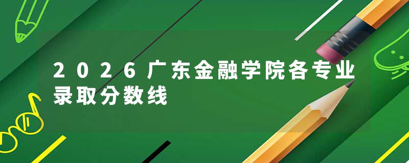 2026广东金融学院各专业录取分数线