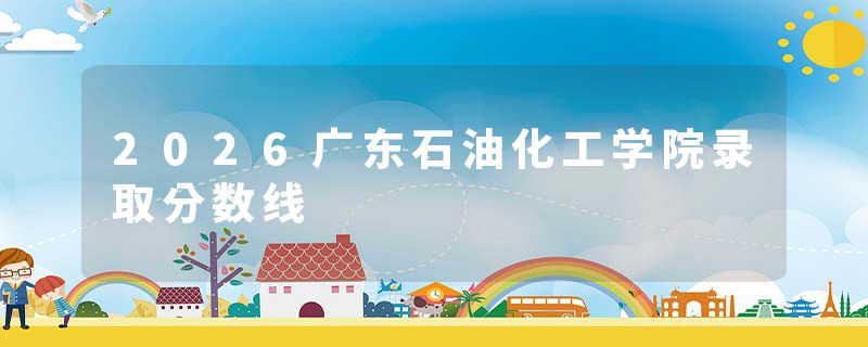 2026广东石油化工学院录取分数线