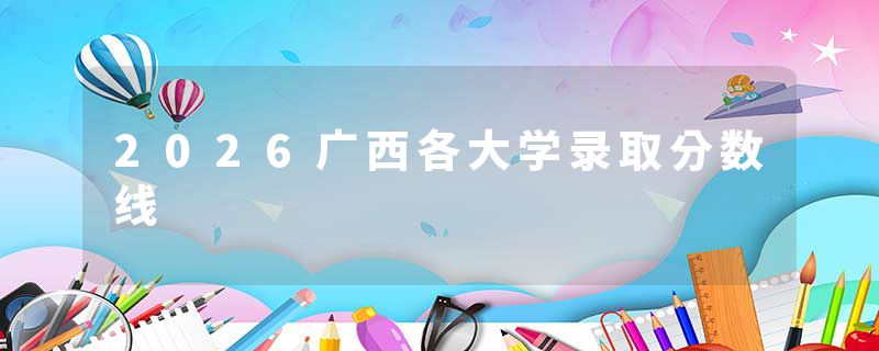 2026广西各大学录取分数线