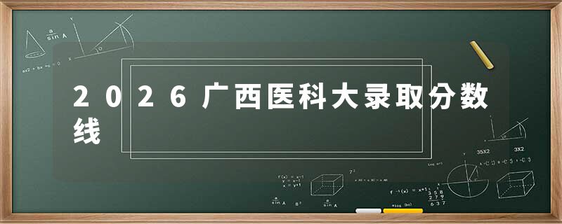 2026广西医科大录取分数线