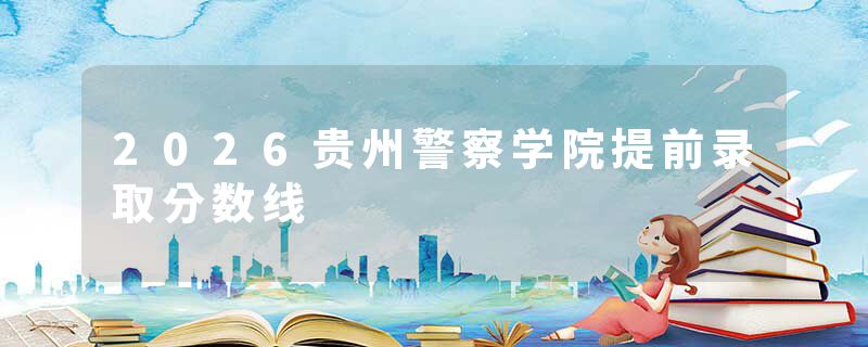 2026贵州警察学院提前录取分数线