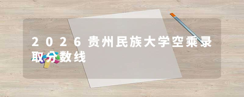 2026贵州民族大学空乘录取分数线