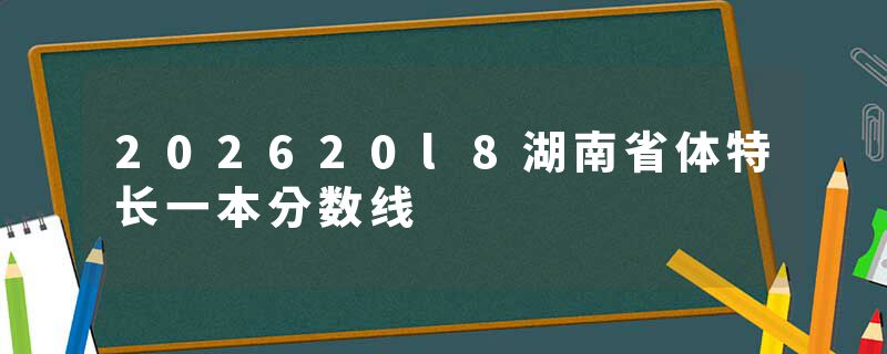 202620l8湖南省体特长一本分数线