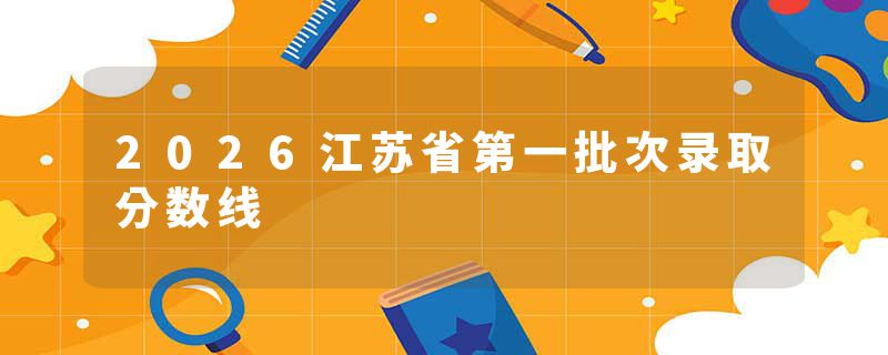 2026江苏省第一批次录取分数线