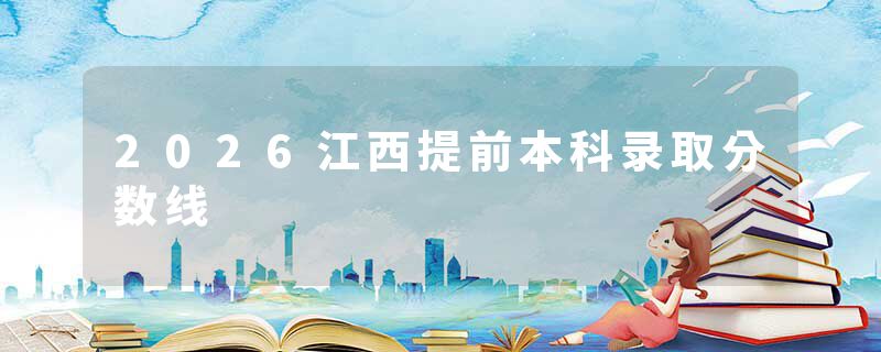2026江西提前本科录取分数线
