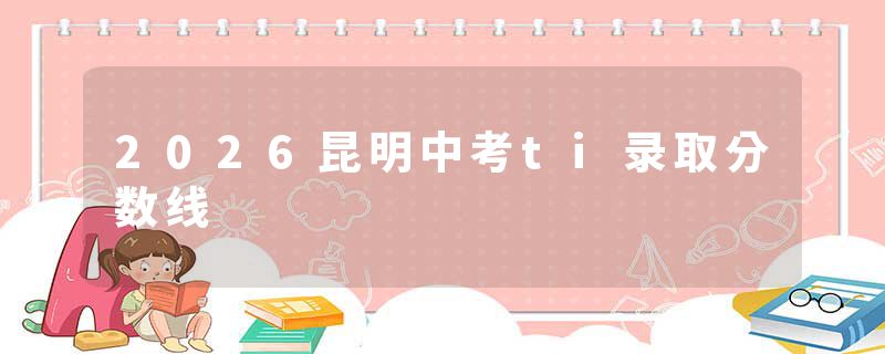 2026昆明中考ti录取分数线