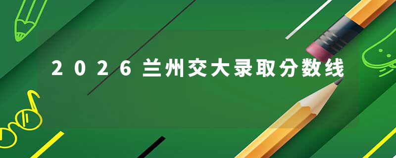 2026兰州交大录取分数线