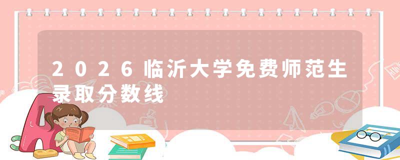 2026临沂大学免费师范生录取分数线