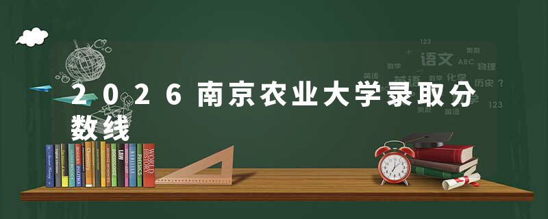 2026南京农业大学录取分数线