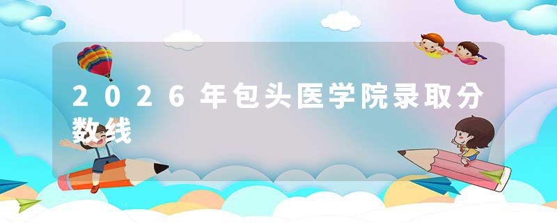 2026年包头医学院录取分数线
