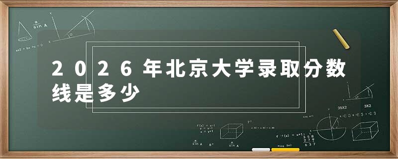 2026年北京大学录取分数线是多少