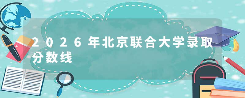 2026年北京联合大学录取分数线