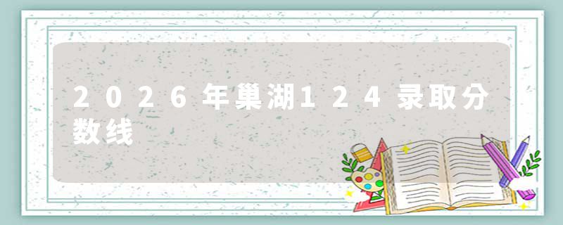 2026年巢湖124录取分数线
