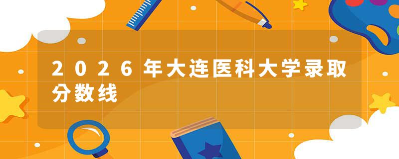 2026年大连医科大学录取分数线